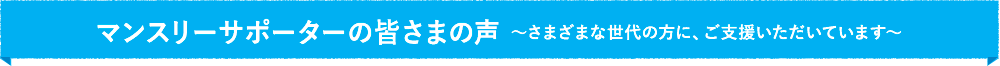 マンスリーサポーターの皆さまの声　〜始めたきっかけ・継続していてよかったこと〜
